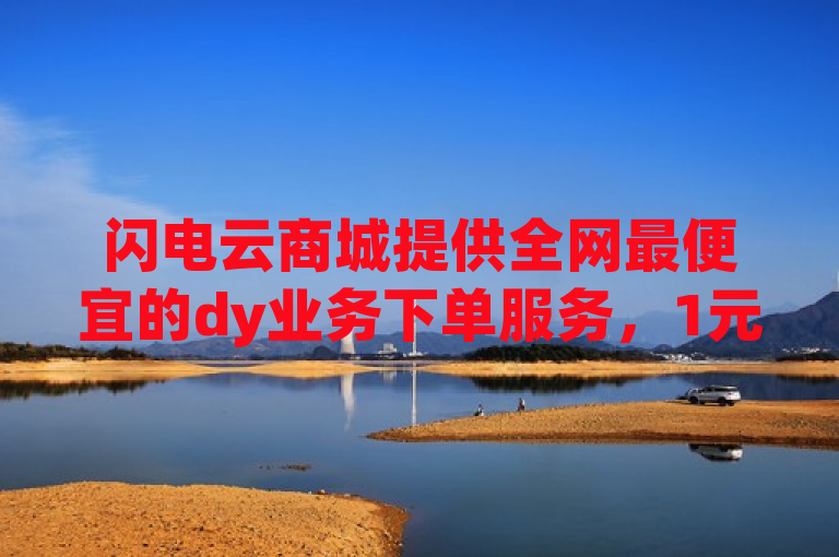 闪电云商城提供全网最便宜的dy业务下单服务，1元即可获得1000赞。