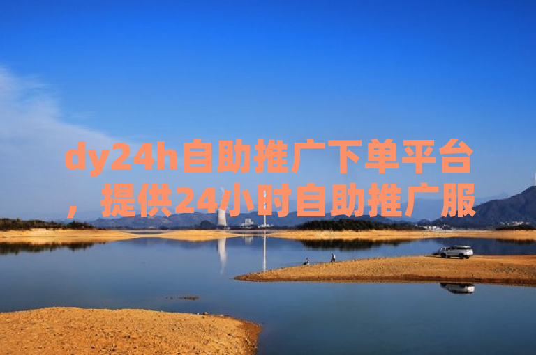 dy24h自助推广下单平台，提供24小时自助推广服务。