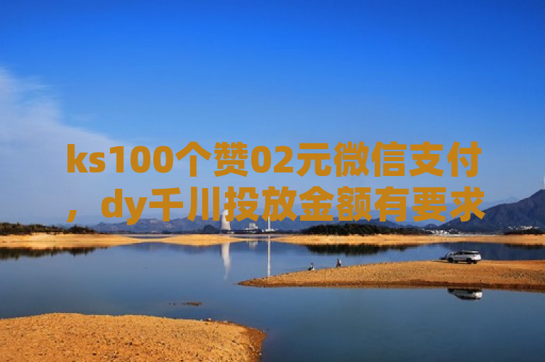ks100个赞02元微信支付，dy千川投放金额有要求。