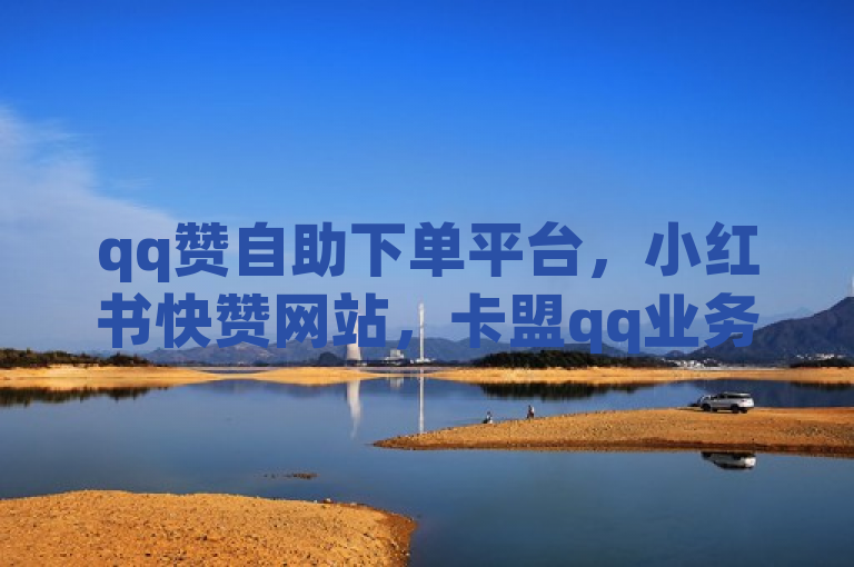 qq赞自助下单平台，小红书快赞网站，卡盟qq业务最低价。
