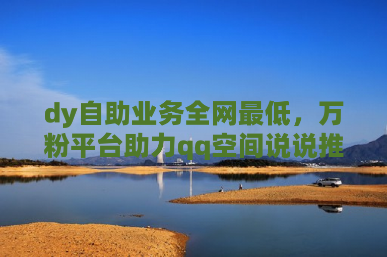 dy自助业务全网最低，万粉平台助力qq空间说说推广。
