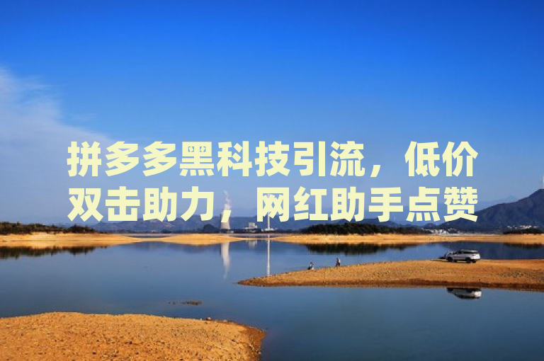 拼多多黑科技引流，低价双击助力，网红助手点赞app。