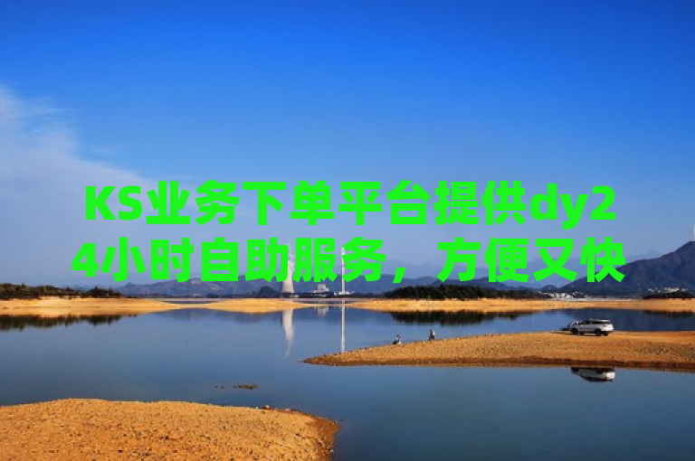 KS业务下单平台提供dy24小时自助服务，方便又快捷。
