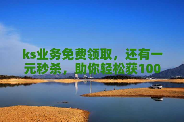 ks业务免费领取，还有一元秒杀，助你轻松获10000播放量。