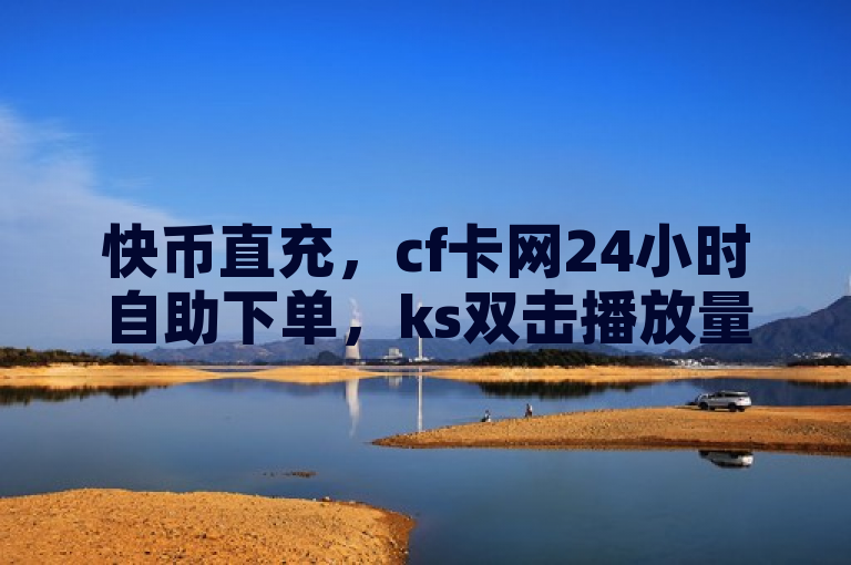 快币直充，cf卡网24小时自助下单，ks双击播放量网站下单0.01元。