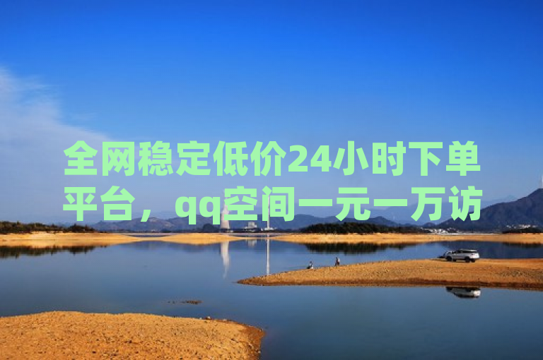 全网稳定低价24小时下单平台，qq空间一元一万访客。