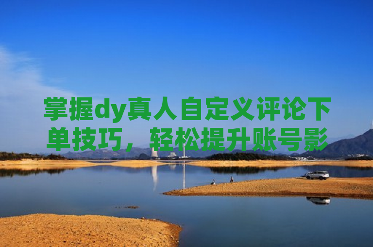 掌握dy真人自定义评论下单技巧，轻松提升账号影响力。
