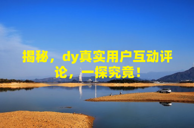 揭秘，dy真实用户互动评论，一探究竟！