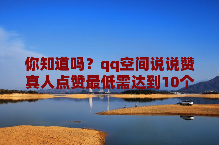 你知道吗？qq空间说说赞真人点赞最低需达到10个。