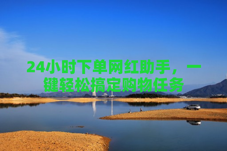 24小时下单网红助手，一键轻松搞定购物任务