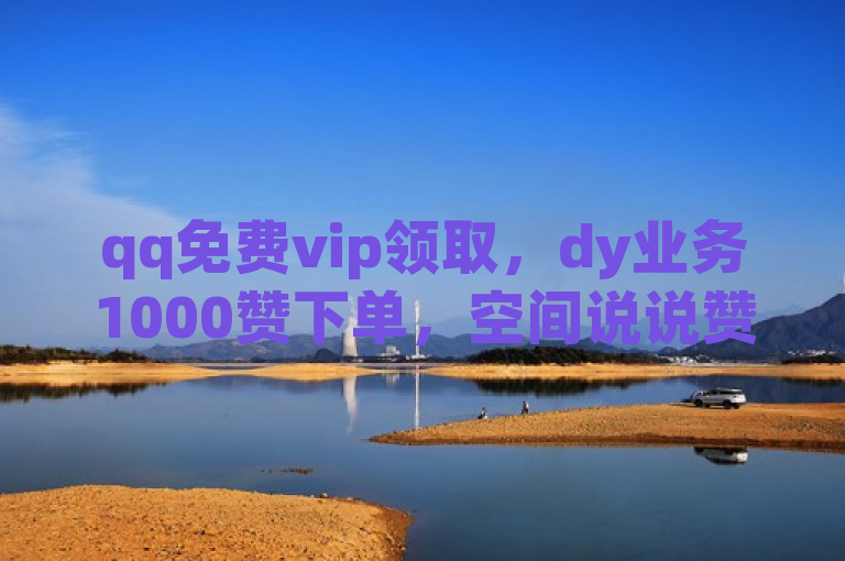 qq免费vip领取，dy业务1000赞下单，空间说说赞可领，dyks24h自助。