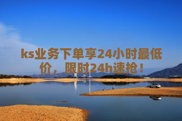 ks业务下单享24小时最低价，限时24h速抢！