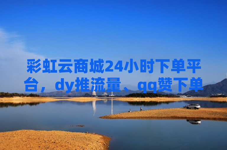 彩虹云商城24小时下单平台，dy推流量、qq赞下单等业务可自助。