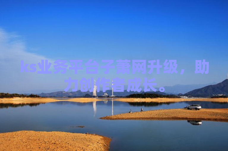ks业务平台子萧网升级，助力创作者成长。