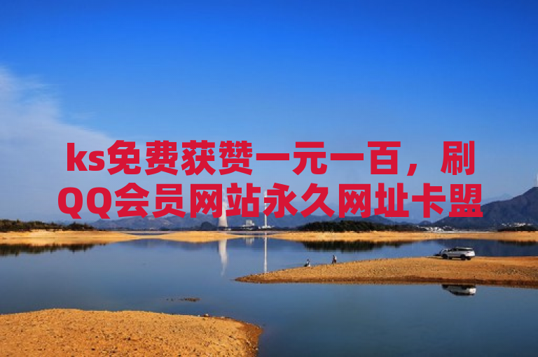 ks免费获赞一元一百，刷QQ会员网站永久网址卡盟，涨100个粉丝微利也疯狂！