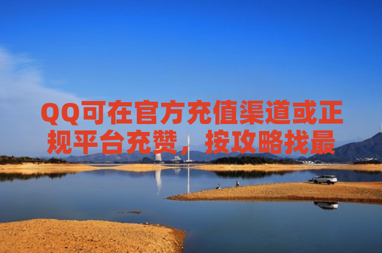 QQ可在官方充值渠道或正规平台充赞，按攻略找最佳途径。