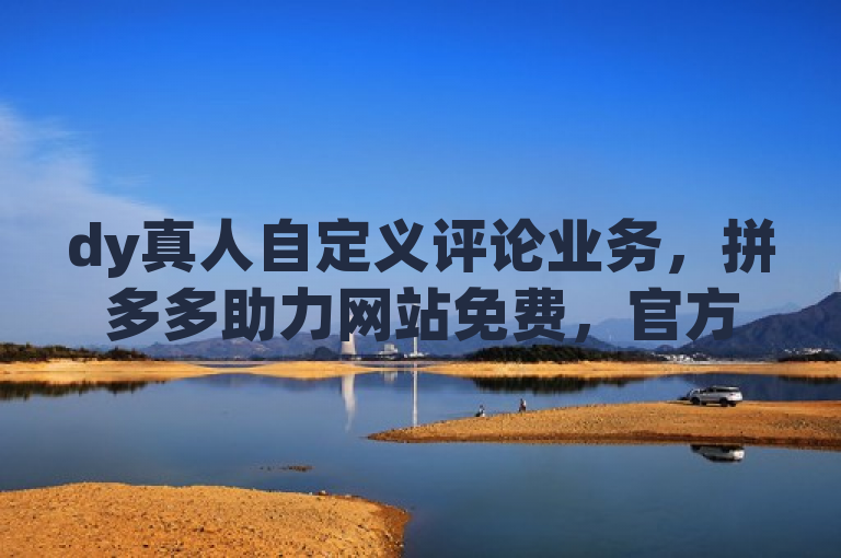 dy真人自定义评论业务，拼多多助力网站免费，官方推流有方法。