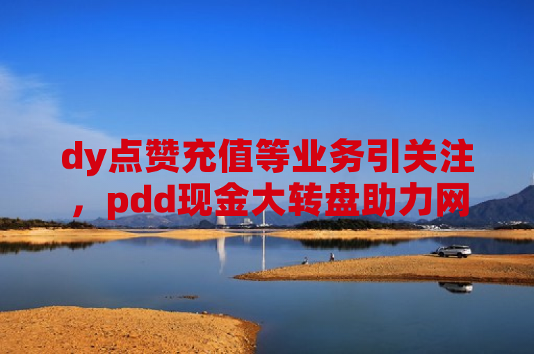 dy点赞充值等业务引关注，pdd现金大转盘助力网站辟谣。