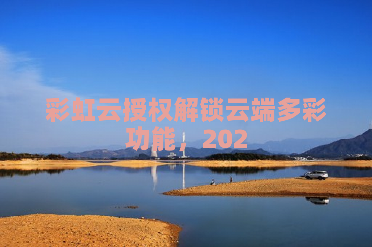 彩虹云授权解锁云端多彩功能，2025年必学！