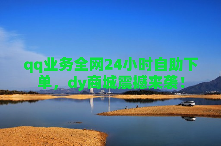 qq业务全网24小时自助下单，dy商城震撼来袭！