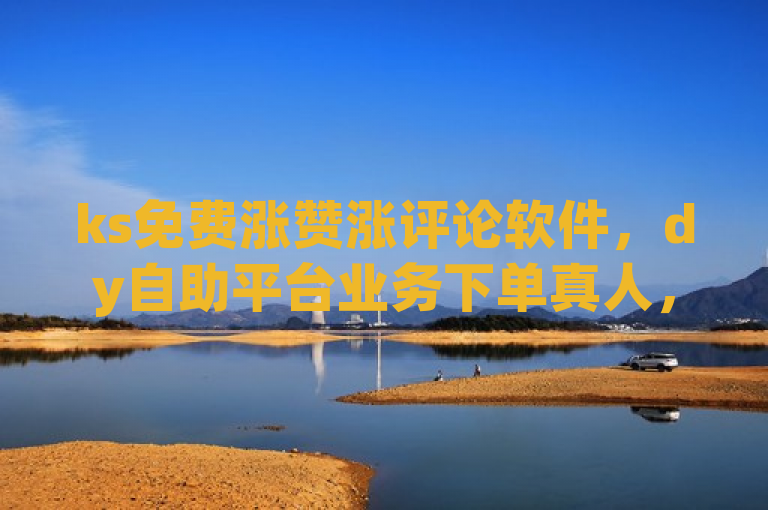 ks免费涨赞涨评论软件，dy自助平台业务下单真人，还有无人自动售货机及下载k歌。