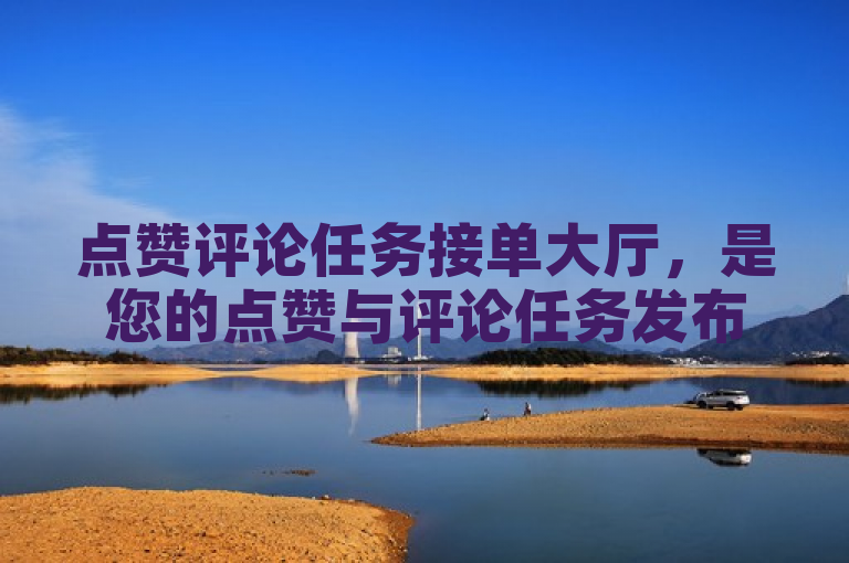 点赞评论任务接单大厅，是您的点赞与评论任务发布平台。