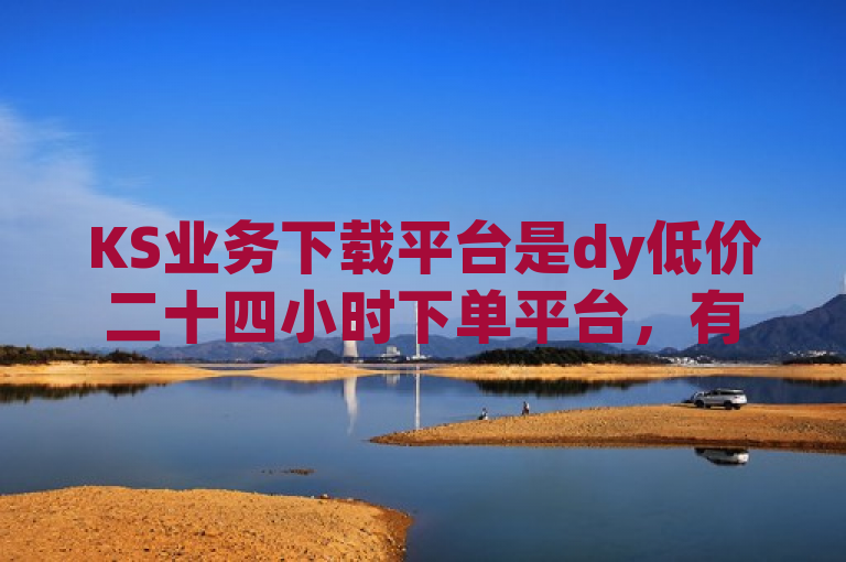 KS业务下载平台是dy低价二十四小时下单平台，有免费领取qq说说30浏览网站，ksdy24小时在线服务平台独家揭秘再战相关内容。
