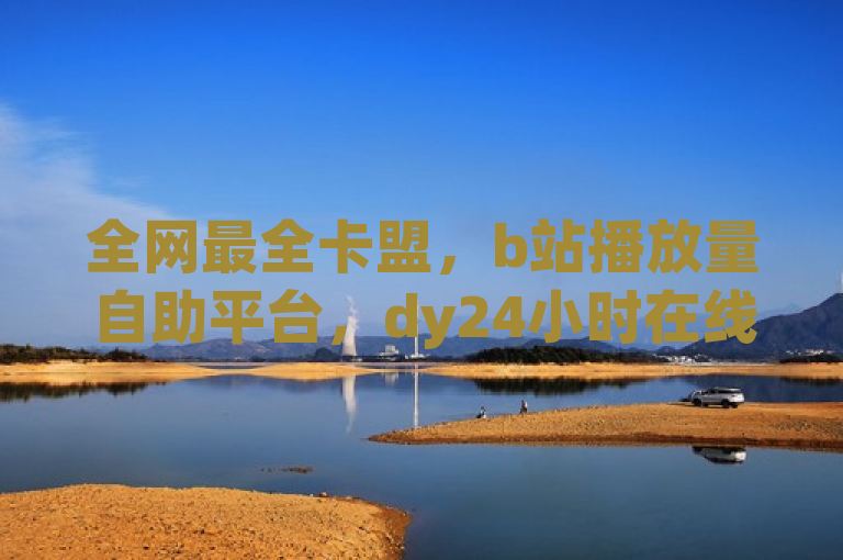 全网最全卡盟，b站播放量自助平台，dy24小时在线下单网站，qq买访客人数。