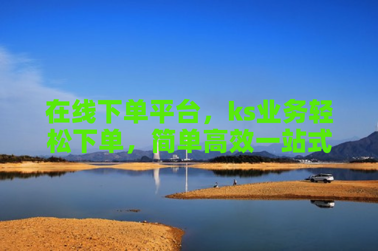 在线下单平台，ks业务轻松下单，简单高效一站式服务。