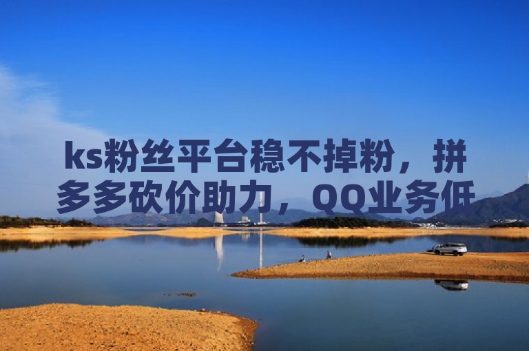 ks粉丝平台稳不掉粉，拼多多砍价助力，QQ业务低价速来！