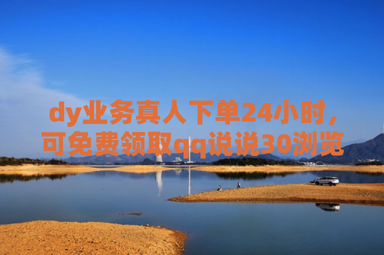 dy业务真人下单24小时，可免费领取qq说说30浏览网站。