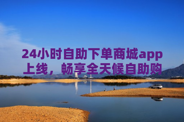 24小时自助下单商城app上线，畅享全天候自助购物新体验。