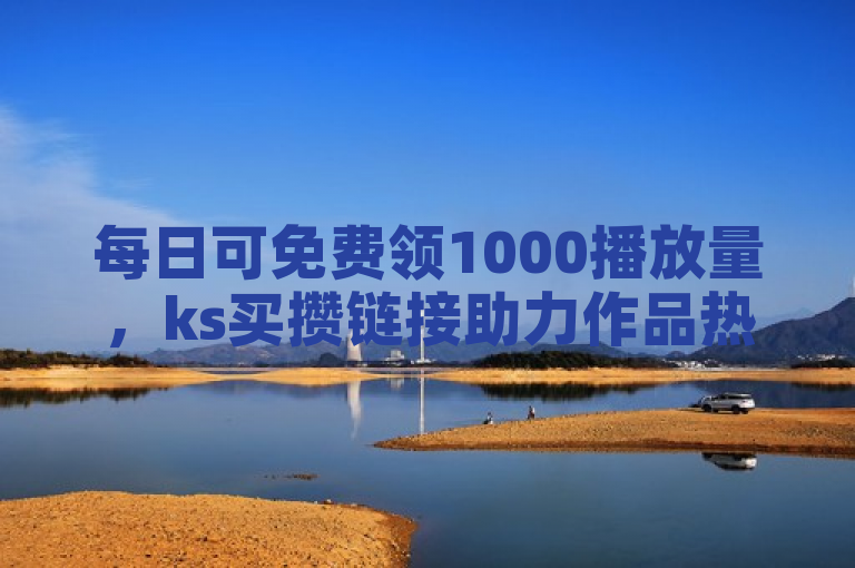 每日可免费领1000播放量，ks买攒链接助力作品热度提升。