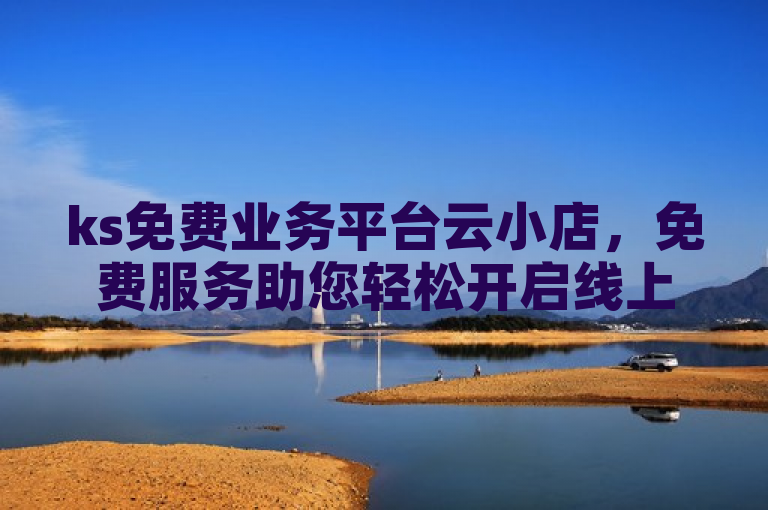 ks免费业务平台云小店，免费服务助您轻松开启线上店铺。