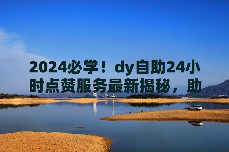 2024必学！dy自助24小时点赞服务最新揭秘，助你轻松获赞。