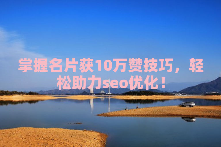 掌握名片获10万赞技巧，轻松助力seo优化！