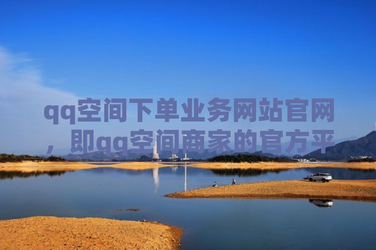 qq空间下单业务网站官网，即qq空间商家的官方平台。