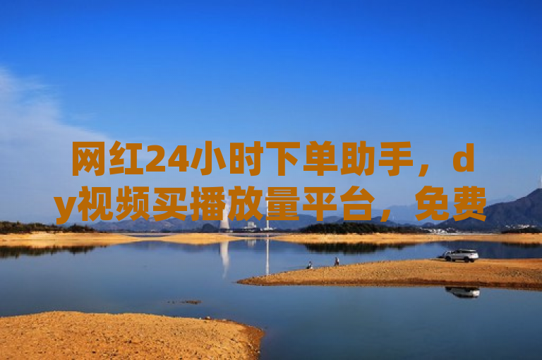 网红24小时下单助手，dy视频买播放量平台，免费粉丝平台。
