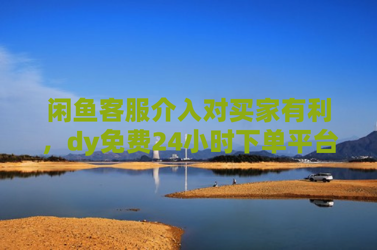 闲鱼客服介入对买家有利，dy免费24小时下单平台便宜。