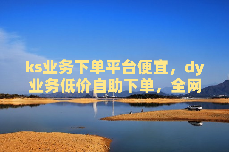 ks业务下单平台便宜，dy业务低价自助下单，全网最实惠。