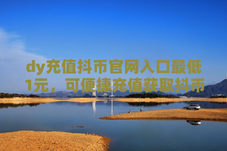 dy充值抖币官网入口最低1元，可便捷充值获取抖币。
