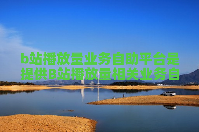 b站播放量业务自助平台是提供B站播放量相关业务自助操作的线上平台。