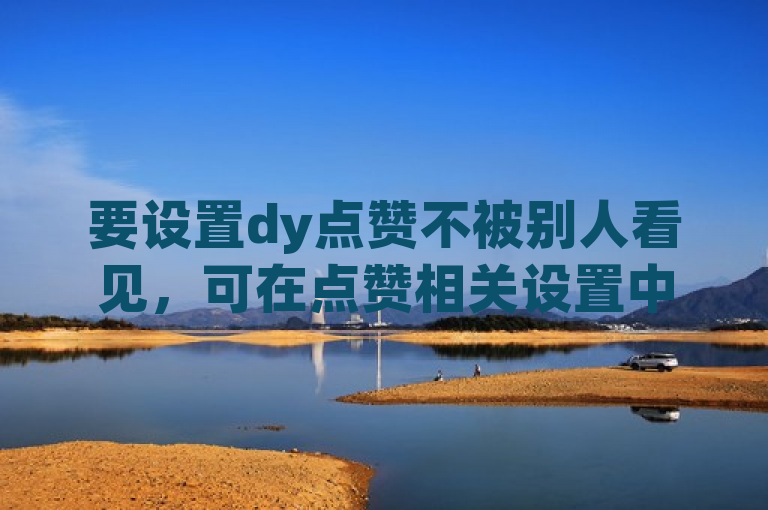 要设置dy点赞不被别人看见，可在点赞相关设置中进行隐私设置。