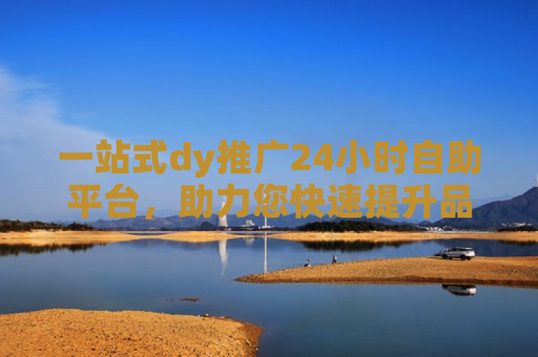 一站式dy推广24小时自助平台，助力您快速提升品牌曝光和用户互动。