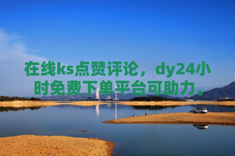 在线ks点赞评论，dy24小时免费下单平台可助力。