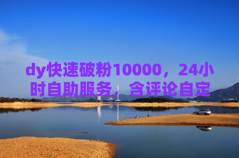 dy快速破粉10000，24小时自助服务，含评论自定义下单及ks评论自助平台。