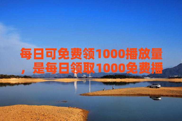 每日可免费领1000播放量，是每日领取1000免费播放量的好机会。
