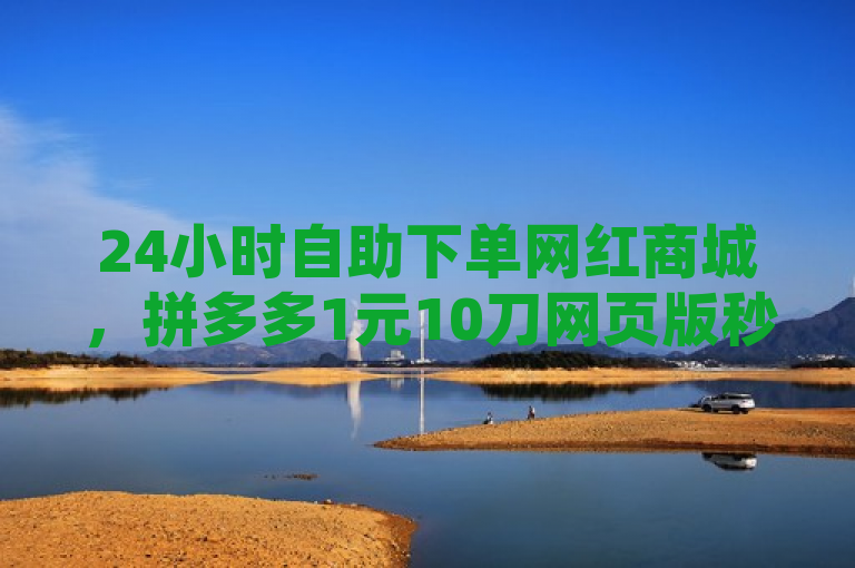 24小时自助下单网红商城，拼多多1元10刀网页版秒到账。