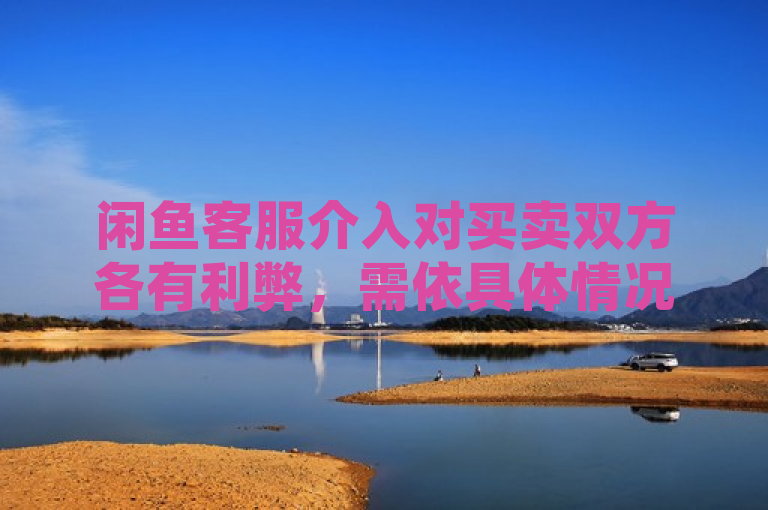 闲鱼客服介入对买卖双方各有利弊，需依具体情况判断。