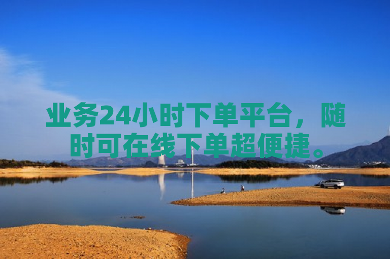 业务24小时下单平台，随时可在线下单超便捷。